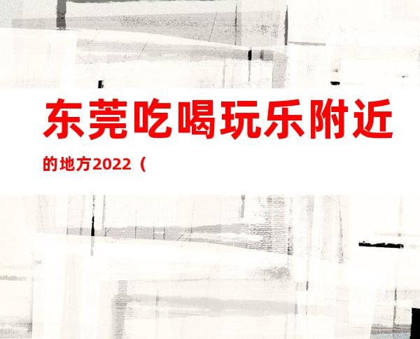 东莞吃喝玩乐附近的地方2022（东莞吃喝玩乐一体的水会）