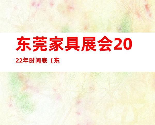 东莞家具展会2022年时间表（东莞家具展会2020时间地址）