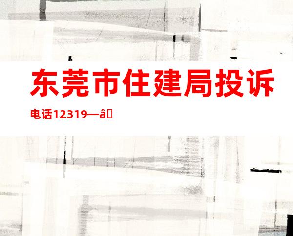 东莞市住建局投诉电话12319——东莞市住建局局长谢晓明