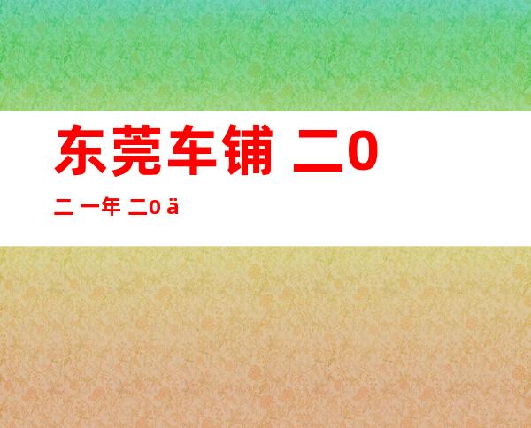 东莞车铺 二0 二 一年  二0 二 一年 一 二月东莞有车铺吗？