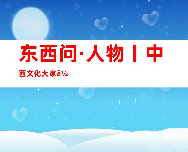 东西问·人物丨中西文化大家何兆武，如何做“能思想的苇草”？