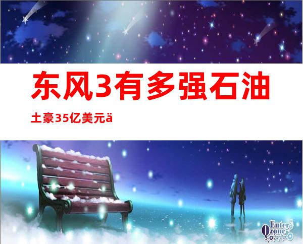 东风3有多强?石油土豪35亿美元买35枚让敌国不敢妄为