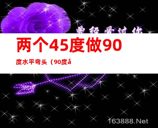 两个45度做90度水平弯头（90度弯头和45度弯头图片）