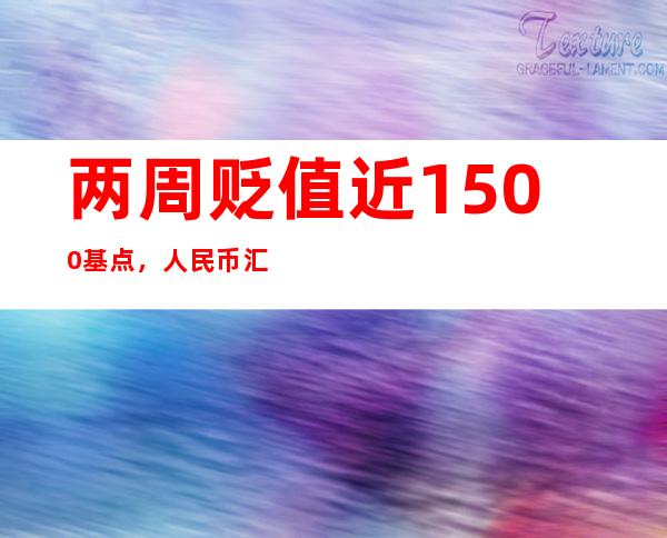 两周贬值近1500基点，人民币汇率会否破7？