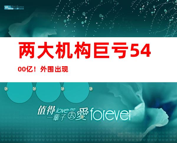 两大机构巨亏5400亿！外围出现三大利空 中国这一数据暴涨