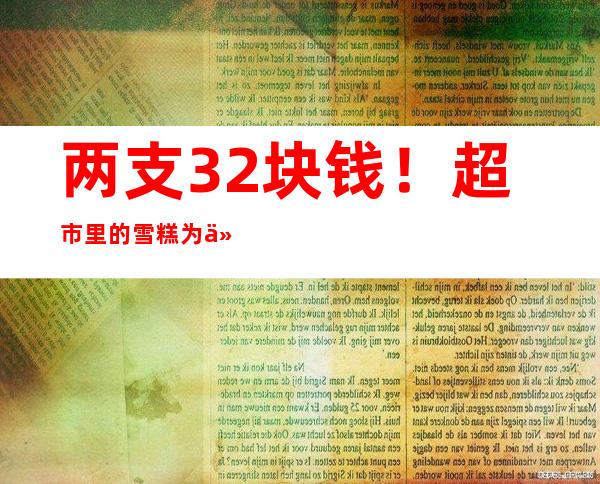 两支32块钱！超市里的雪糕为什么越卖越贵了