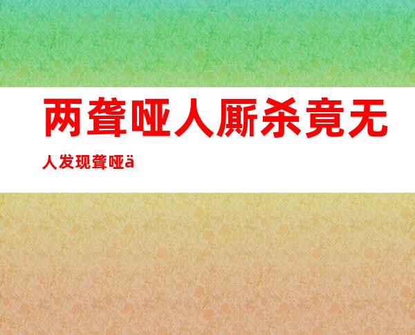 两聋哑人厮杀竟无人发现 聋哑人杀人案真相是什么