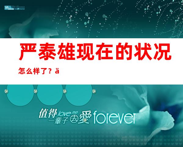 严泰雄现在的状况怎么样了？他的丑闻都是真的吗揭秘一下