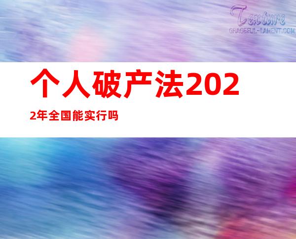 个人破产法2022年全国能实行吗（个人破产法2021年全国能实行吗）