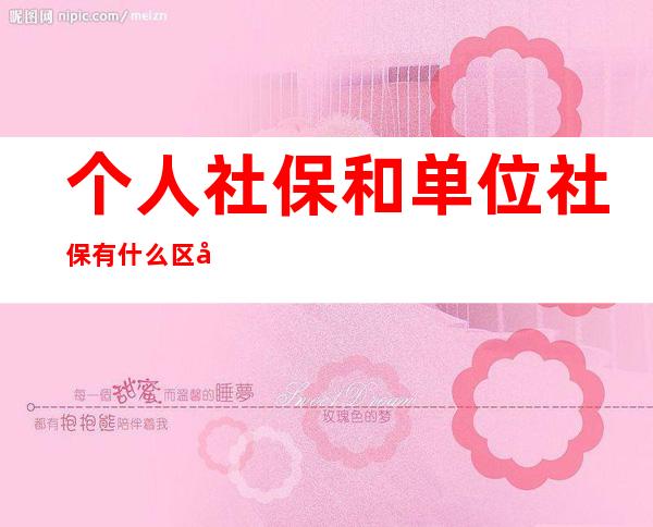 个人社保和单位社保有什么区别领工资一样吗（个人社保和单位社保有什么区别 知乎）