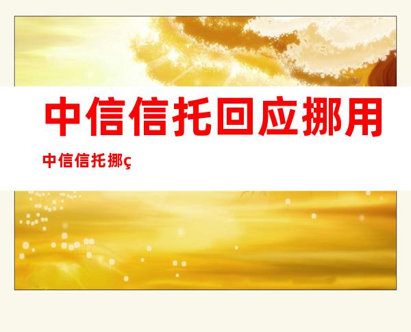 中信信托回应挪用 中信信托挪用了什么具体啥情况