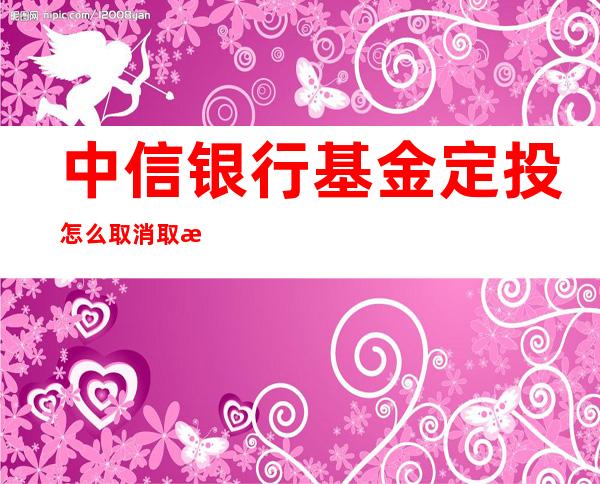 中信银行基金定投怎么取消取消流程如下