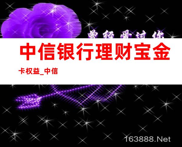 中信银行理财宝金卡权益_中信银行理财宝白金卡权益介绍