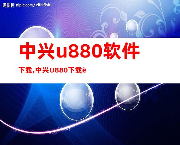 中兴u880软件下载,中兴U880下载软件