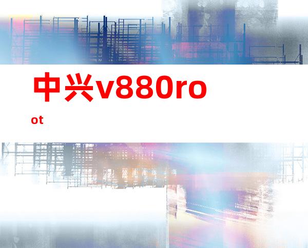 中兴v880root