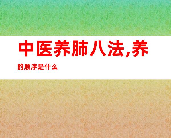 中医养肺八法,养的顺序是什么顺序（中医养肺的按摩方法视频）