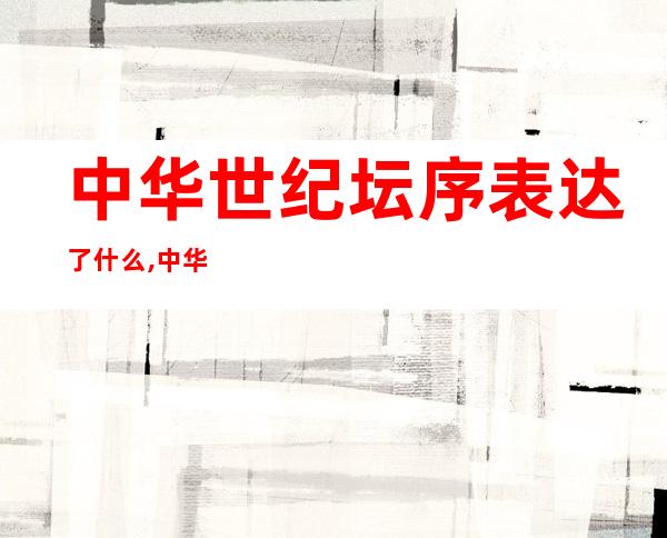 中华世纪坛序表达了什么,中华世纪坛序全文注音