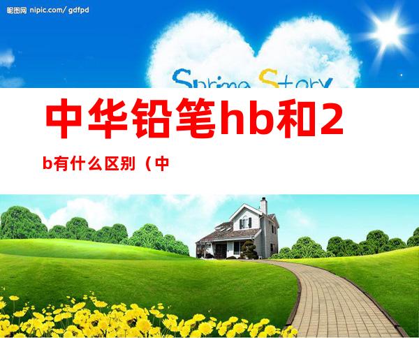 中华铅笔hb和2b有什么区别（中华铅笔是哪个公司的）