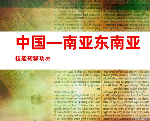 中国—南亚东南亚技能转移功效公布 上线技能功效3249条