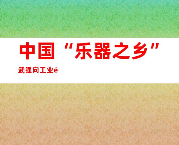 中国“乐器之乡”武强向工业链高端迈入