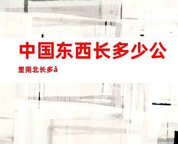 中国东西长多少公里南北长多少公里（中国东西长多少公里南北宽多少公里）