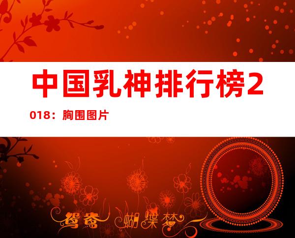 中国乳神排行榜2018：胸围图片及简介