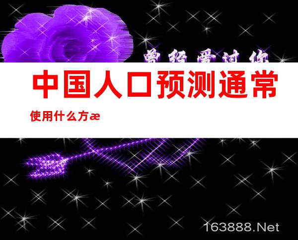 中国人口预测通常使用什么方法预测，人口预测是什么？