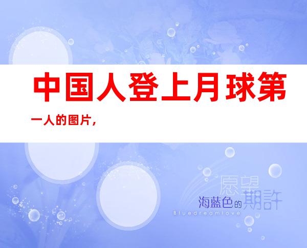 中国人登上月球第一人的图片,中国人登上月球第一人 时间