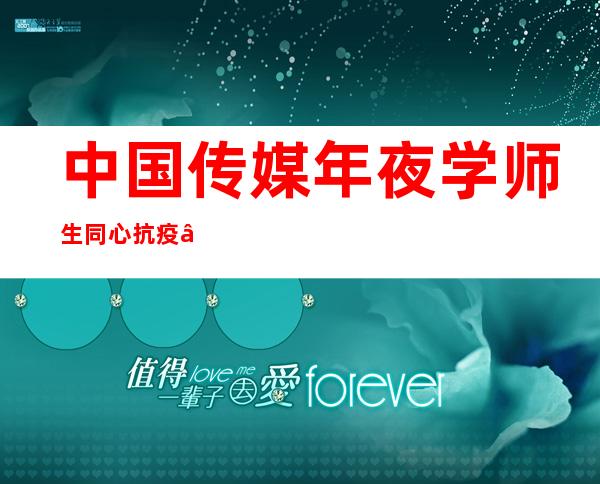 中国传媒年夜学师生同心抗疫 “一人一策”做好断绝学生教授教养保障服务