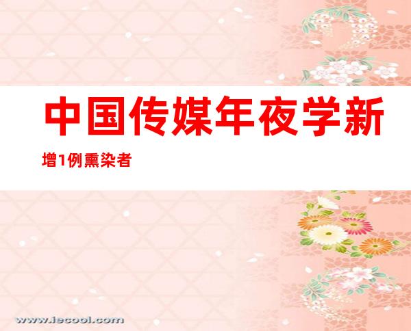 中国传媒年夜学新增1例熏染者 13日核酸采样1.3万余人均为阴性