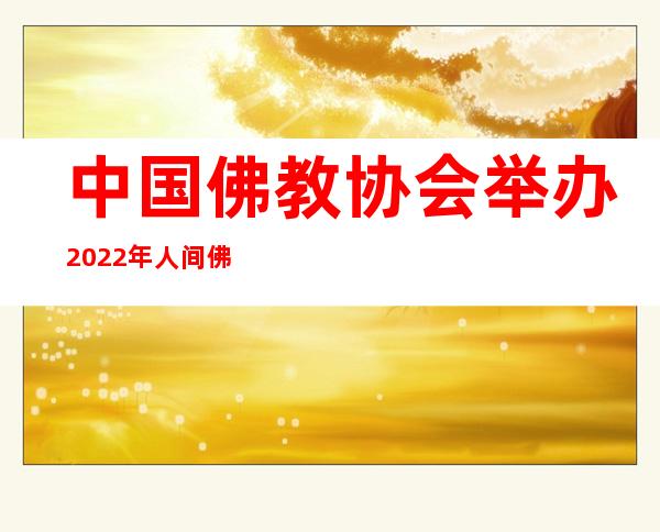 中国佛教协会举办2022年人间佛教思想建设研讨会