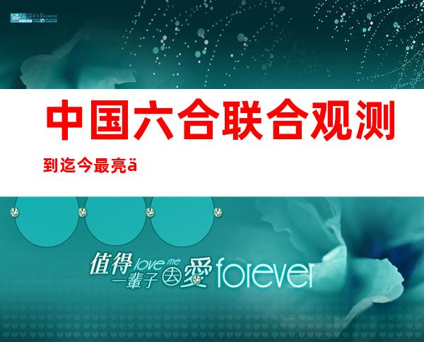 中国六合联合观测到迄今最亮伽马射线暴 超以去最亮10倍以上