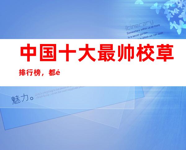 中国十大最帅校草排行榜，都长着一张初恋的脸 _初恋