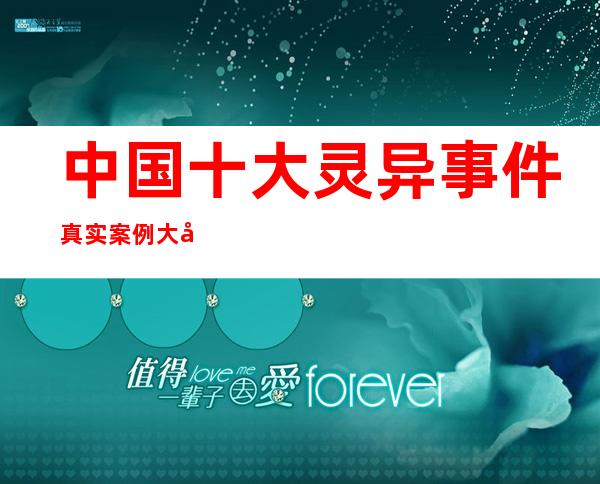 中国十大灵异事件 真实案例大全，奇闻异事恐怖诡异