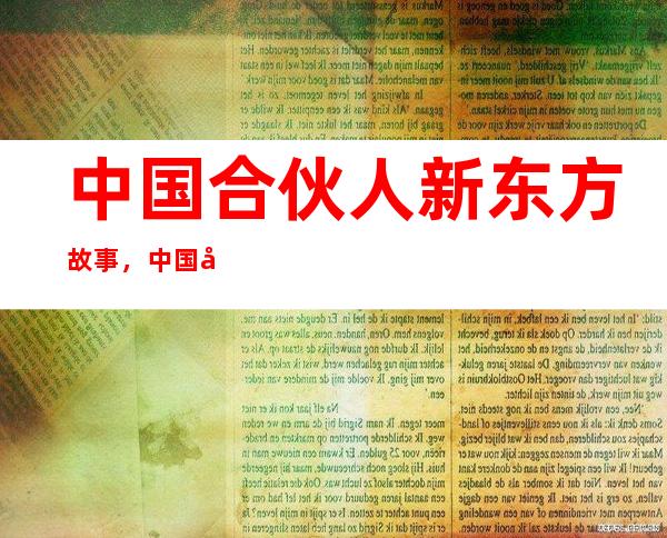 中国合伙人新东方故事，中国合伙人新东方原型现在怎么样