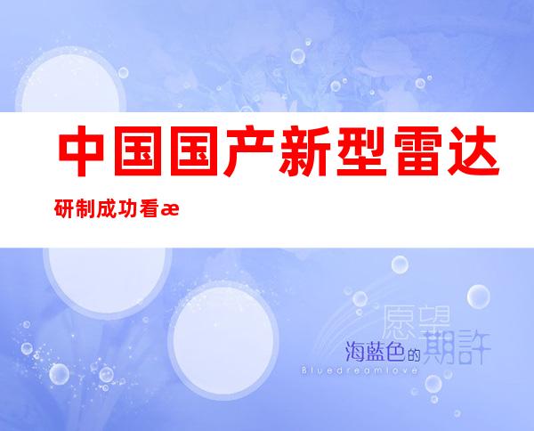 中国国产新型雷达研制成功 看敌人动向如同现场直播