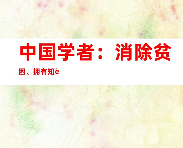 中国学者：消除贫困、拥有知识使新疆民众更主动抵御恐怖主义思想