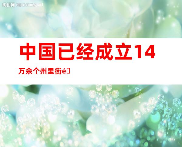 中国已经成立1.4万余个州里街道消防站所 出力解决“小场合年夜火警”问题