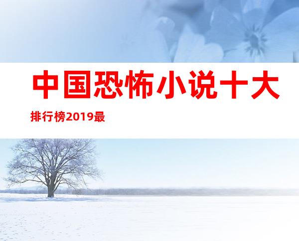 中国恐怖小说十大排行榜2019最受欢迎的惊悚恐怖小说 _恐怖小说