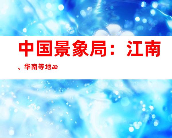 中国景象局：江南、华南等地景象干旱仍将维持