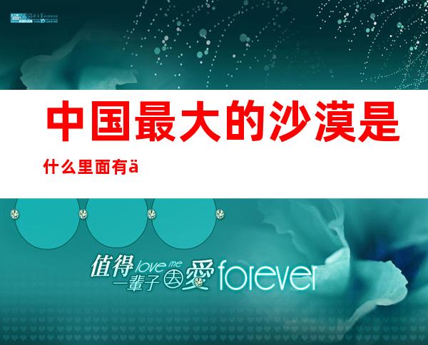 中国最大的沙漠是什么里面有什么植物和动物（中国最大的沙漠是塔克拉玛干沙漠）