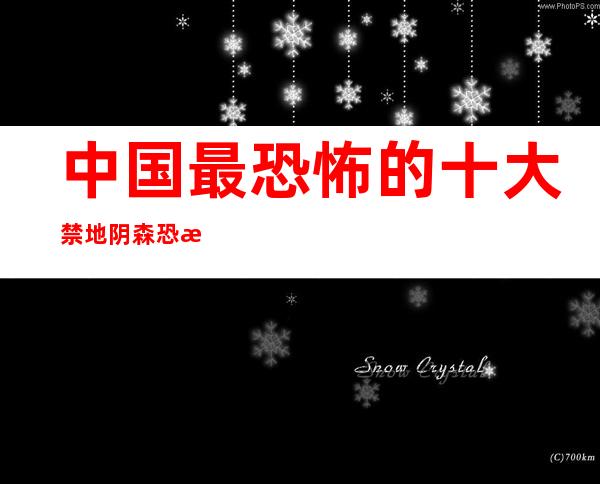 中国最恐怖的十大禁地 阴森恐怖进入必死无疑