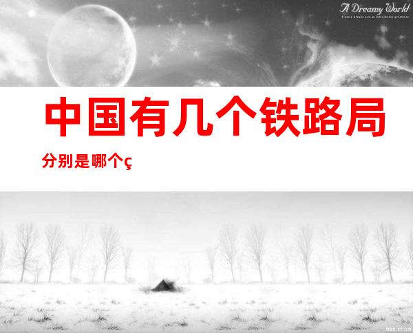 中国有几个铁路局分别是哪个省（中国有几个铁路局运输集团公司）