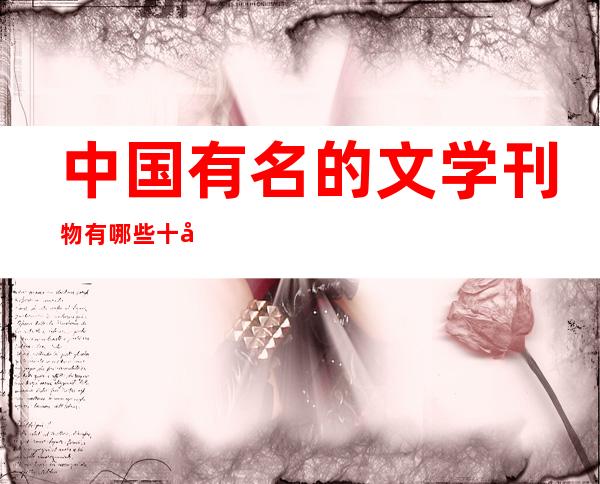 中国有名的文学刊物有哪些 十大中国著名文学刊物盘点