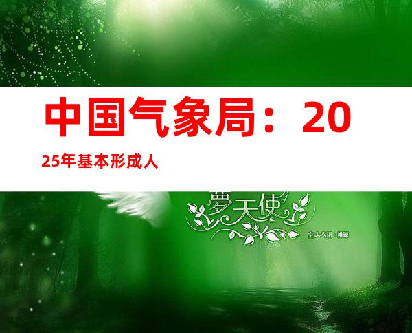 中国气象局：2025年基本形成人工影响天气新型工作体系