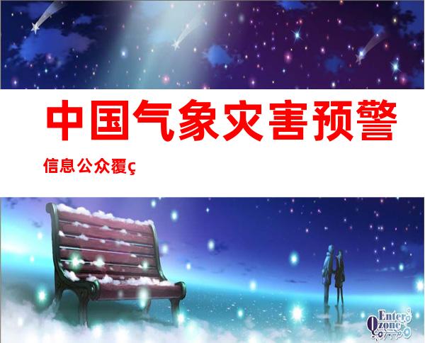 中国气象灾害预警信息公众覆盖率达97.67%