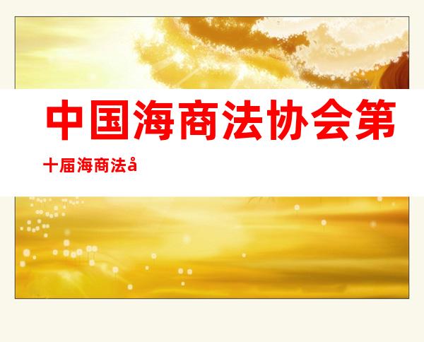 中国海商法协会第十届海商法国际研讨会视频（中国海商法协会第十届海商法国际研讨会）