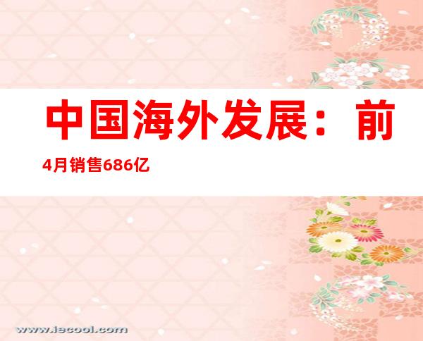 中国海外发展：前4月销售686亿元，282亿元拿14宗地