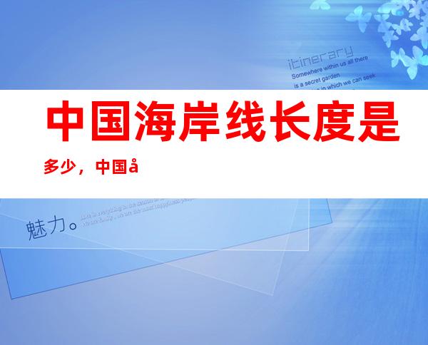 中国海岸线长度是多少，中国地理环境特点及海岸线怎么划分的