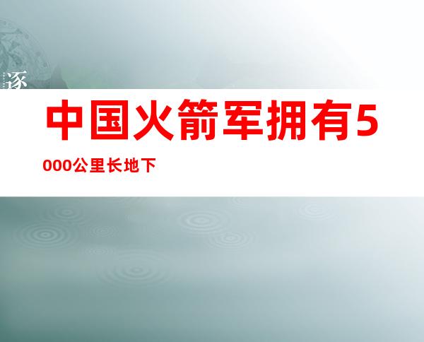 中国火箭军拥有5000公里长地下基地 可挡住核弹攻击